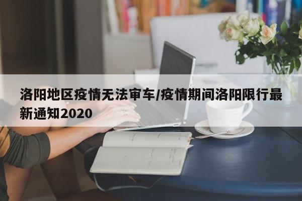 洛阳地区疫情无法审车/疫情期间洛阳限行最新通知2020