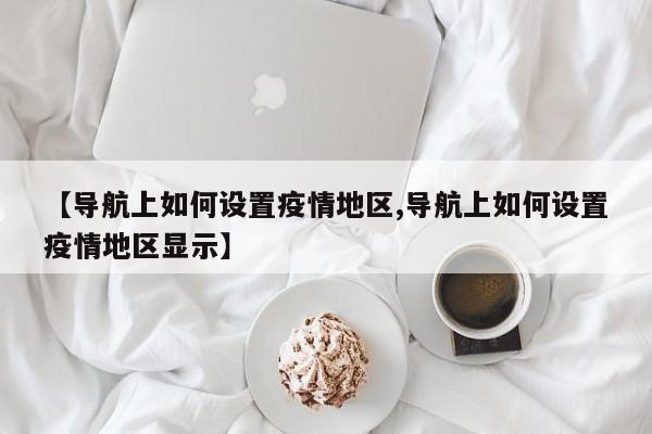 【导航上如何设置疫情地区,导航上如何设置疫情地区显示】