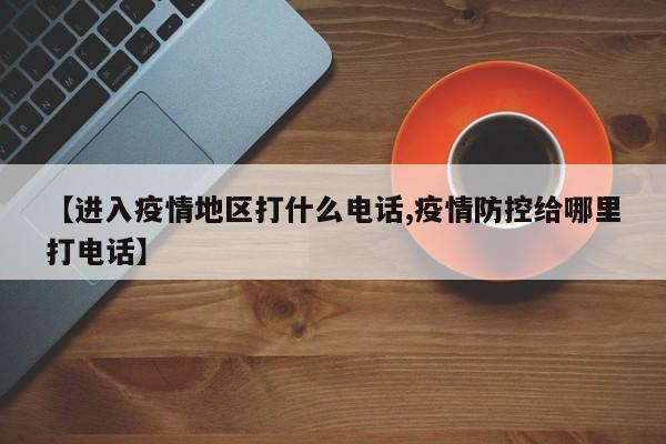 【进入疫情地区打什么电话,疫情防控给哪里打电话】