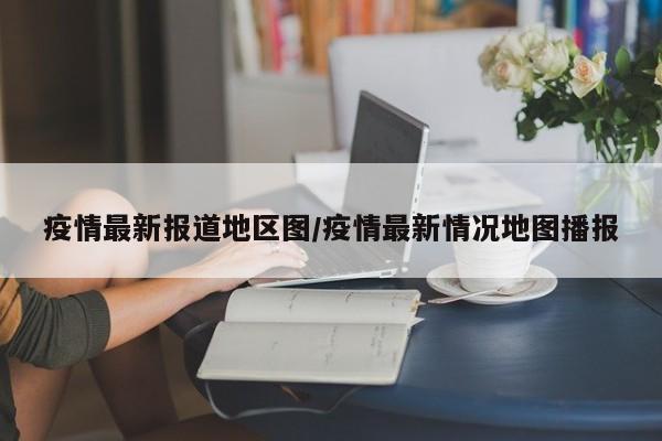 疫情最新报道地区图/疫情最新情况地图播报