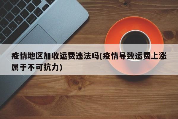 疫情地区加收运费违法吗(疫情导致运费上涨属于不可抗力)