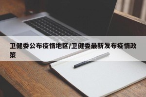 卫健委公布疫情地区/卫健委最新发布疫情政策