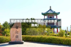 延边旅游推荐疫情地区吗(延边旅游路线)