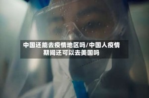 中国还能去疫情地区吗/中国人疫情期间还可以去美国吗