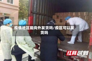 疫情地区能向外发货吗/疫区可以发货吗