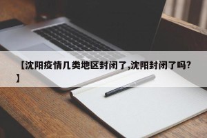 【沈阳疫情几类地区封闭了,沈阳封闭了吗?】