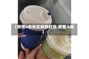 【疫情b类地区解除时间,疫情 b类】
