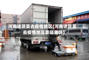 河南送蔬菜去疫情地区(河南送蔬菜去疫情地区要隔离吗)