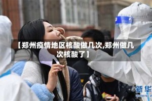 【郑州疫情地区核酸做几次,郑州做几次核酸了】