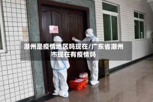 潮州是疫情地区吗现在/广东省潮州市现在有疫情吗