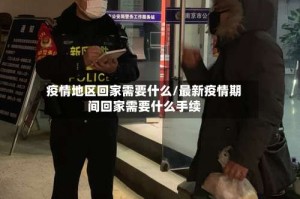 疫情地区回家需要什么/最新疫情期间回家需要什么手续