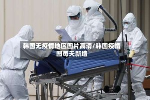 韩国无疫情地区图片高清/韩国疫情图每天新增