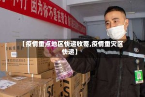 【疫情重点地区快递收寄,疫情重灾区快递】