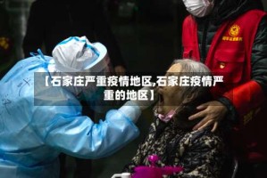 【石家庄严重疫情地区,石家庄疫情严重的地区】