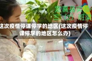 这次疫情停课停学的地区(这次疫情停课停学的地区怎么办)