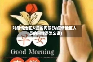 对疫情地区人员的问候(对疫情地区人员的问候语怎么说)