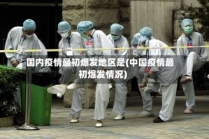 国内疫情最初爆发地区是(中国疫情最初爆发情况)