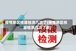 疫情地区核算检测几次了(疫情地区核算检测几次了啊)