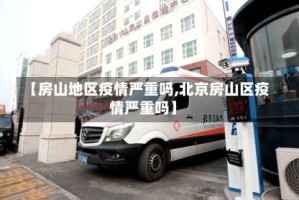 【房山地区疫情严重吗,北京房山区疫情严重吗】