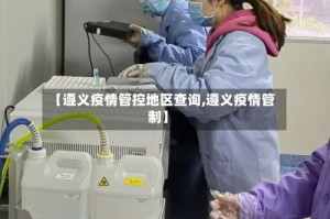 【遵义疫情管控地区查询,遵义疫情管制】