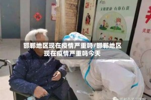 邯郸地区现在疫情严重吗/邯郸地区现在疫情严重吗今天