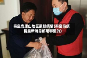 秦皇岛唐山地区最新疫情(秦皇岛疫情最新消息都是哪里的)