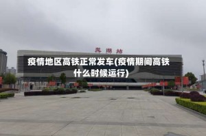 疫情地区高铁正常发车(疫情期间高铁什么时候运行)