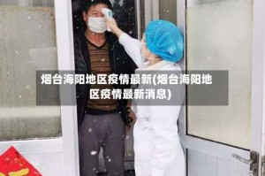 烟台海阳地区疫情最新(烟台海阳地区疫情最新消息)