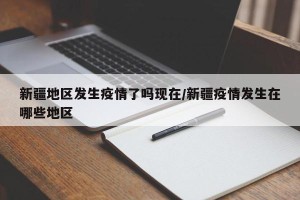 新疆地区发生疫情了吗现在/新疆疫情发生在哪些地区