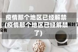 疫情那个地区已经解禁(疫情那个地区已经解禁了)