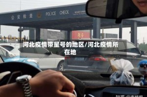 河北疫情带星号的地区/河北疫情所在地