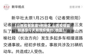 【山西疫情新增1例地区,山西疫情最新消息今天新增疫情分佈地区】