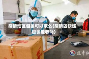 疫情地区包裹可以取么(疫情区快递包裹能收吗)