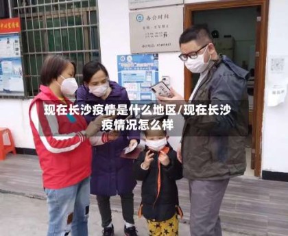 现在长沙疫情是什么地区/现在长沙疫情况怎么样