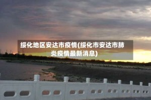 绥化地区安达市疫情(绥化市安达市肺炎疫情最新消息)