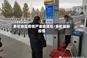 多伦地区疫情严重吗现在/多伦最新疫情