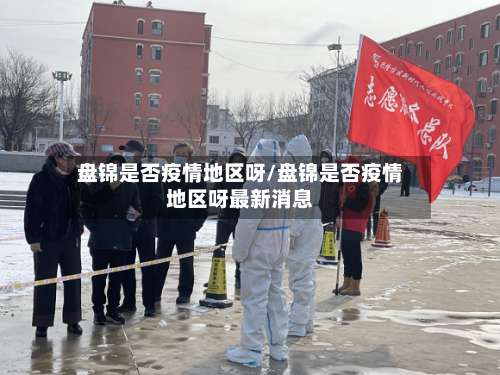 盘锦是否疫情地区呀/盘锦是否疫情地区呀最新消息-第3张图片