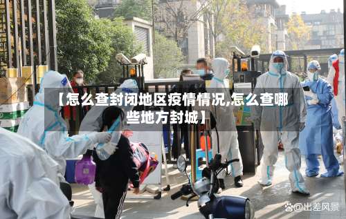 【怎么查封闭地区疫情情况,怎么查哪些地方封城】-第1张图片