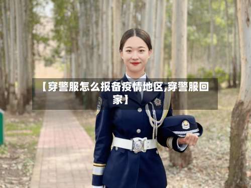 【穿警服怎么报备疫情地区,穿警服回家】-第3张图片