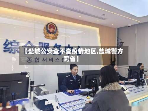 【盐城公安查不查疫情地区,盐城警方跨省】-第2张图片