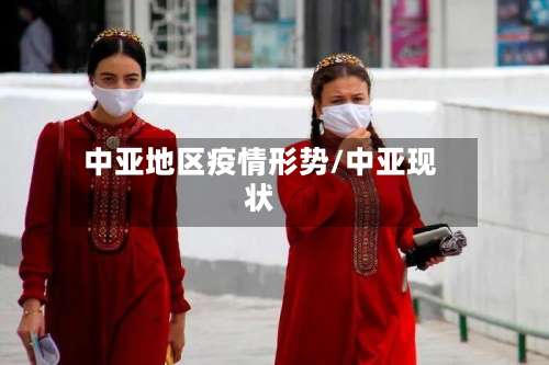 中亚地区疫情形势/中亚现状-第1张图片