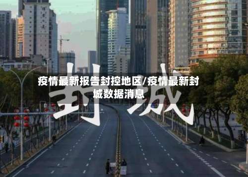 疫情最新报告封控地区/疫情最新封城数据消息-第1张图片