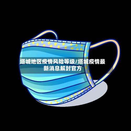 塔城地区疫情风险等级/塔城疫情最新消息解封官方-第2张图片