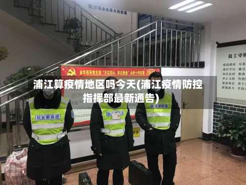 浦江算疫情地区吗今天(浦江疫情防控指挥部最新通告)-第3张图片