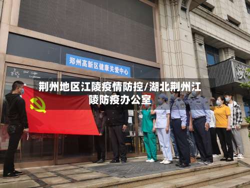 荆州地区江陵疫情防控/湖北荆州江陵防疫办公室-第1张图片