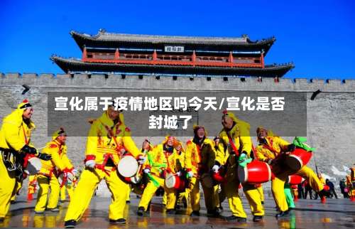 宣化属于疫情地区吗今天/宣化是否封城了-第2张图片