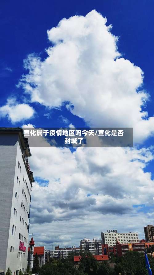宣化属于疫情地区吗今天/宣化是否封城了-第1张图片