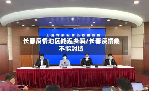 长春疫情地区能返乡嘛/长春疫情能不能封城-第1张图片