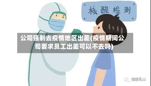 公司强制去疫情地区出差(疫情期间公司要求员工出差可以不去吗)-第3张图片