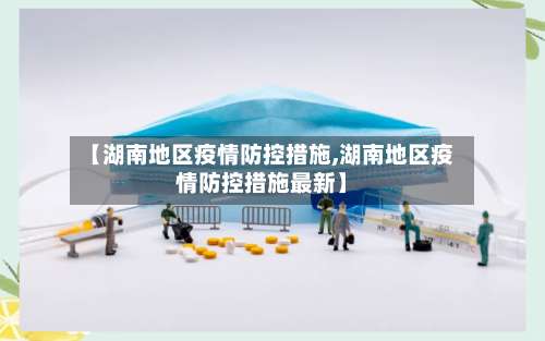 【湖南地区疫情防控措施,湖南地区疫情防控措施最新】-第1张图片